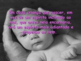 Em cada criança que nascer, em
  vez de um espírito inclinado ao
 mal, que antes nela encarnaria,
virá um espírito mais adiantado e
        propenso ao bem.
 