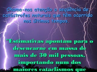 Chama-nos atenção a seqüência de
catástrofes naturais que têm ocorrido
        nos últimos tempos.



 "Estimativas apontam para o
   desencarne em massa de
   mais de 30 mil pessoas,
     importando num dos
   maiores cataclismos que
 