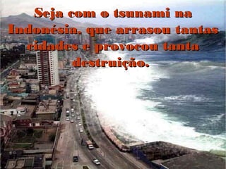 Seja com o tsunami na
Indonésia, que arrasou tantas
  cidades e provocou tanta
         destruição.
 