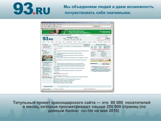 Титульный проект краснодарского сайта — это  80 000  посетителей в месяц, которые просматривают свыше 250 000 страниц (по данным   Rambler  топ-100  на май 2010)  Мы объединяем людей и даем возможность почувствовать себя значимыми.   