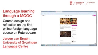 Language learning
through a MOOC
Course design and
reflection on the first
online foreign language
course on FutureLearn
Jeroen van Engen
University of Groningen
Language Centre
 