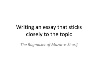 Writing an essay that sticks
closely to the topic
The Rugmaker of Mazar-e-Sharif
 