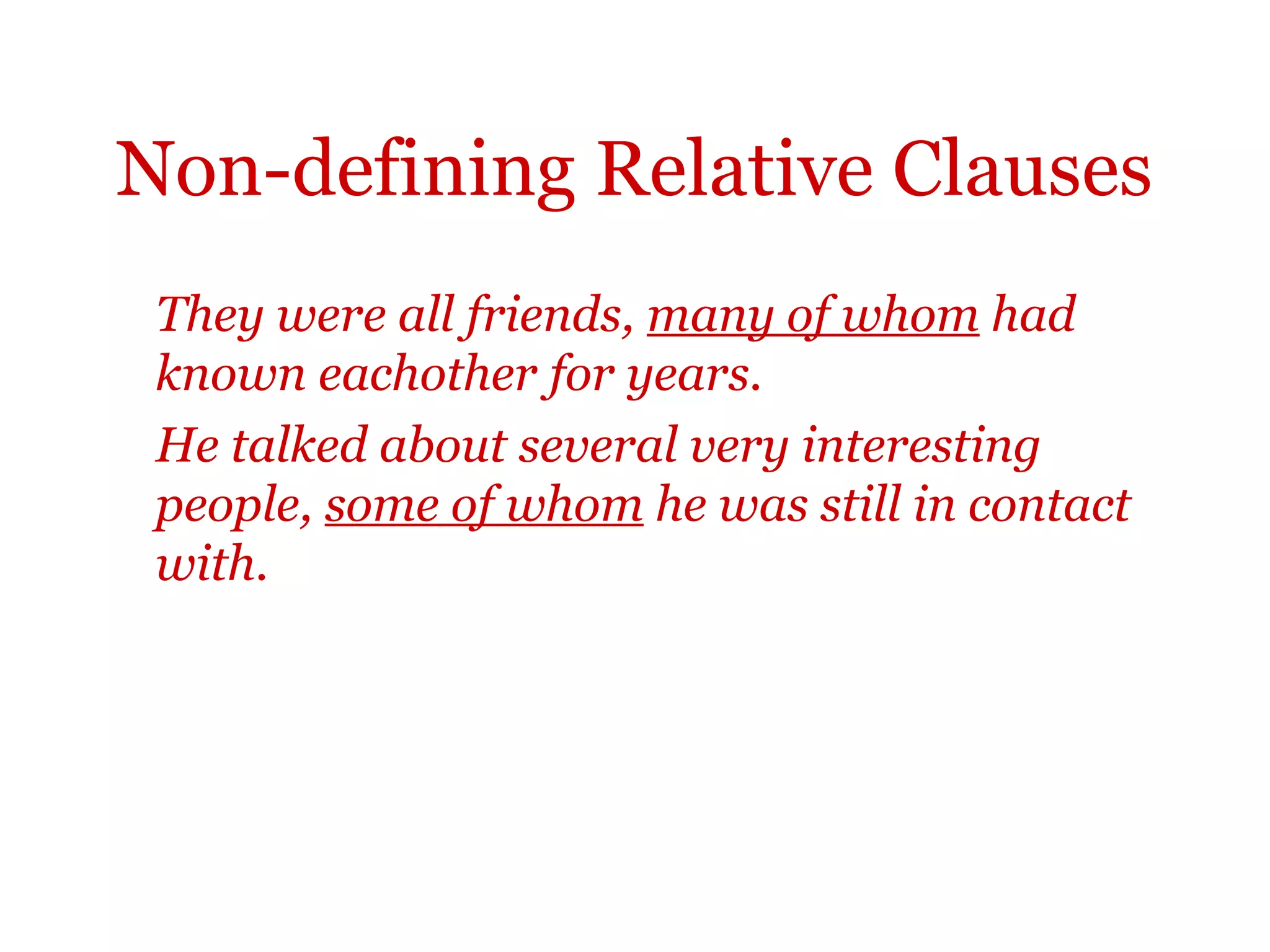 Non-defining Relative Clauses
 They were all friends, many of whom had
 known eachother for years.
 He talked about several very interesting
 people, some of whom he was still in contact
 with.
 
