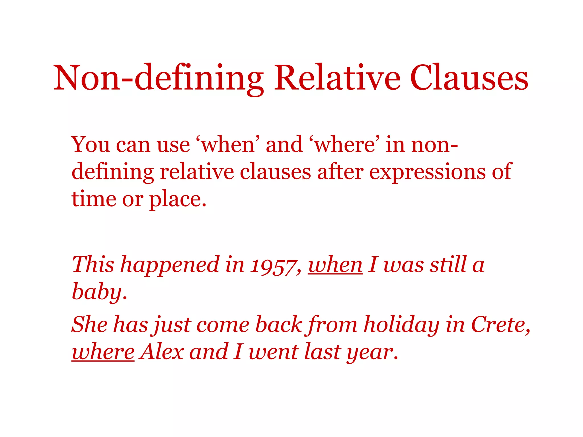 Non-defining Relative Clauses
 You can use ‘when’ and ‘where’ in non-
 defining relative clauses after expressions of
 time or place.

 This happened in 1957, when I was still a
 baby.
 She has just come back from holiday in Crete,
 where Alex and I went last year.
 