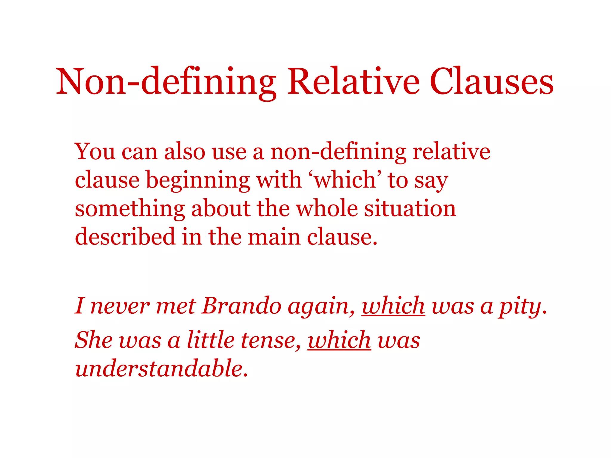 Non-defining Relative Clauses
 You can also use a non-defining relative
 clause beginning with ‘which’ to say
 something about the whole situation
 described in the main clause.

 I never met Brando again, which was a pity.
 She was a little tense, which was
 understandable.
 
