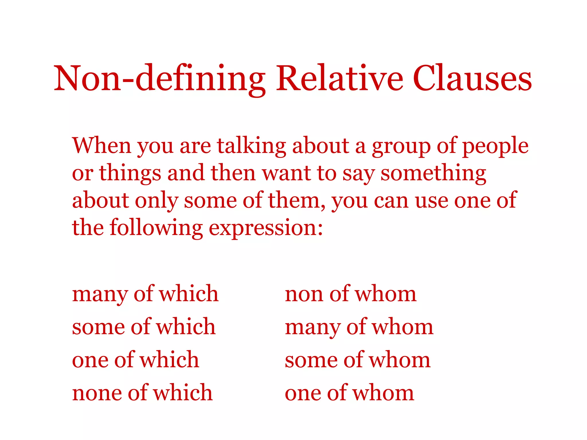 Non-defining Relative Clauses
 When you are talking about a group of people
 or things and then want to say something
 about only some of them, you can use one of
 the following expression:

 many of which       non of whom
 some of which       many of whom
 one of which        some of whom
 none of which       one of whom
 