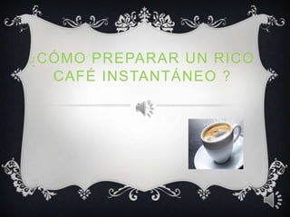 ¿CÓMO PREPARAR UN RICO
  CAFÉ INSTANTÁNEO ?
 