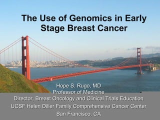 The Use of Genomics in Early Stage Breast Cancer Hope S. Rugo, MD Professor of Medicine Director, Breast Oncology and Clinical Trials Education UCSF Helen Diller Family Comprehensive Cancer Center San Francisco, CA 