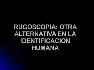 RUGOSCOPIA: OTRA ALTERNATIVA EN LA IDENTIFICACION HUMANA 
