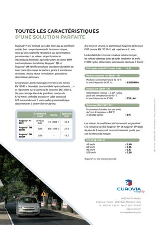 TOUTES LES CARACTÉRISTIQUES
D’UNE SOLUTION PARFAITE

Les granulats sont choisis par référence à la norme
EN 13043 « Granulats pour enrobés hydrocarbonés, ... »
et répondent aux exigences de la norme EN 13108-2.
Un pourcentage élevé de gravillons concassés
6/10 mm et un faible dosage en sable concassé
0/2 mm conduisent à une courbe granulométrique
discontinue et à un enrobé très grenu.

Granularité
(mm)

Norme

Épaisseur
(cm)

0/10 ou
0/14

EN 13108-1

3à5

Rugovia® TM
BBTM

0/10

EN 13108-2

2à3

Rugovia® TM
BBUM

0/10

-

1à2

Rugovia® M
BBM

À la mise en service, la profondeur moyenne de texture
PMT (norme EN 13036-1) est supérieure à 1 mm.
La durabilité de cette macrotexture est attestée par
les valeurs obtenues avant et après simulation de trafic
(3 000 cycles, déformation permanente inférieure à 3 mm) :
PMT après trafic/PMT avant trafic 	

≥ 0,85

Module complexe (EN 12697-26)

Module à une température de 15 °C
et une fréquence de 10 Hz 		

≥ 8 000 MPa

Fatigue (EN 12697-24)

Déformation relative ε6 à 106 cycles
pour une température de 10 °C
et une fréquence de 25 Hz		

≥ 130 μdef

Orniérage (EN 12697-22)

Profondeur d’ornière sur une dalle
de 5 cm d’épaisseur, à 60 °C
et 30 000 cycles			

≤8%

Les valeurs de coefficient de frottement longitudinal
CFL relevées sur des Rugovia® TM et Rugovia® UM âgés
de plus de 6 mois sont très satisfaisantes quelle que
soit la vitesse de mesure.
CFL (P 98-220-2)

40 km/h 				
60 km/h 				
90 km/h 				
120 km/h			
	

≥ 0,40
≥ 0,36
≥ 0,33
≥ 0,30

Rugovia® est une marque déposée.

DIRECTION TECHNIQUE
18, place de l’Europe - 92565 Rueil-Malmaison Cedex
Tél. : 33 (0)1 47 16 38 00 - Fax : 33 (0)1 47 16 38 01
www.eurovia.com
technique@eurovia.com

- Septembre 2009 - 500 exemplaires - Photos : photothèque Eurovia

Rugovia® M est formulé avec des liants qui lui confèrent
un très bon comportement à la flexion en fatigue,
ainsi qu’une excellente résistance aux déformations
permanentes. Les valeurs de performances
mécaniques minimales spécifiées dans la norme BBM
sont amplement satisfaites. Rugovia® TM et
Rugovia® UM bénéficient d’une excellente durabilité de
leurs caractéristiques de surface, grâce à la cohésion
des liants choisis et aux formulations granulaires
discontinues retenues.

 