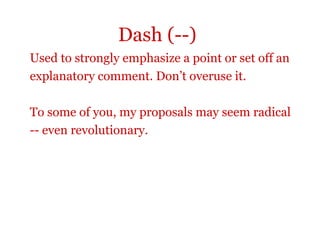 Dash (--)
Used to strongly emphasize a point or set off an
explanatory comment. Don’t overuse it.

To some of you, my proposals may seem radical
-- even revolutionary.
 