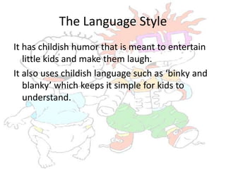 The Language Style
It has childish humor that is meant to entertain
   little kids and make them laugh.
It also uses childish language such as ‘binky and
   blanky’ which keeps it simple for kids to
   understand.
 