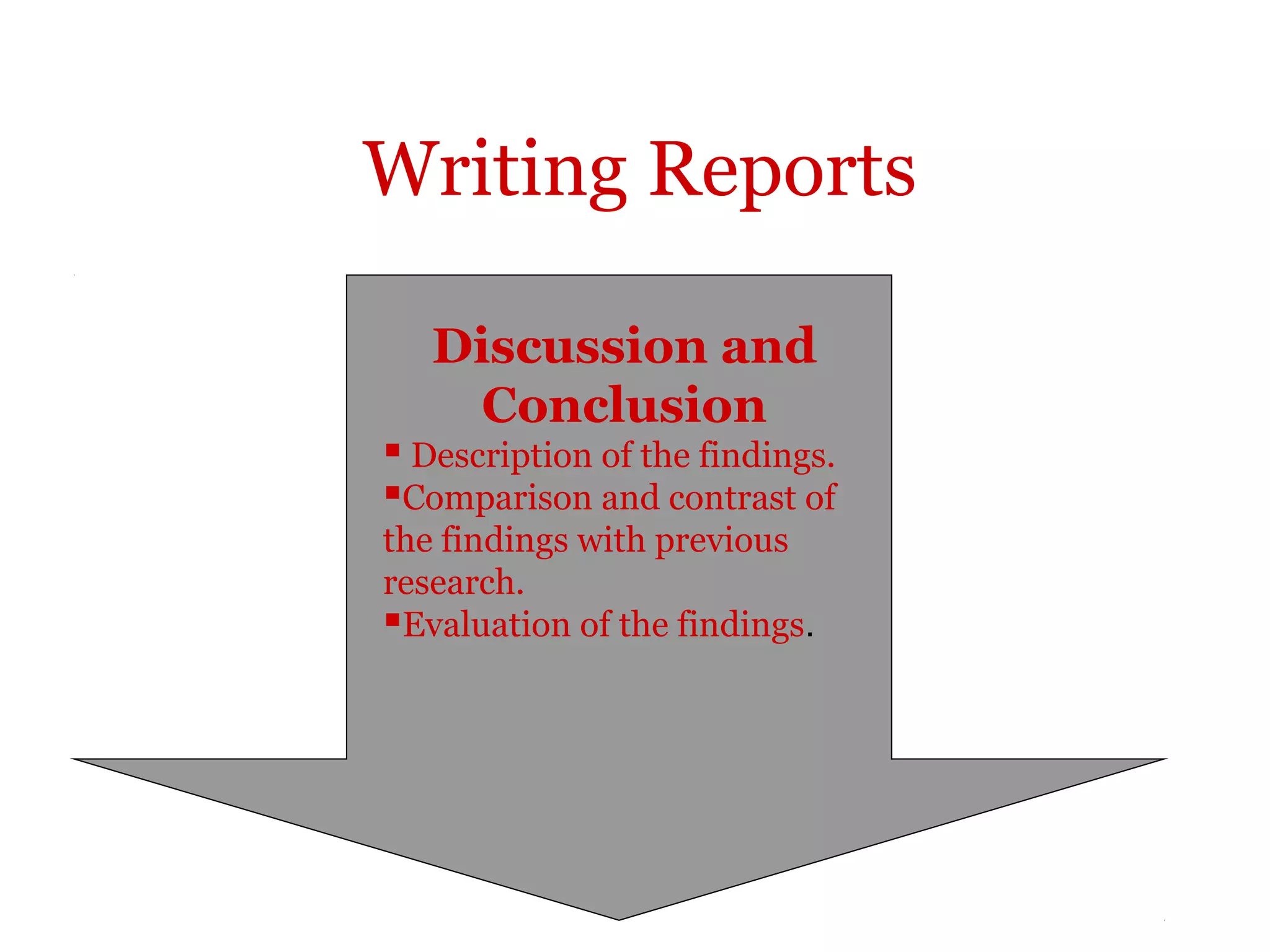 Writing Reports

   Discussion and
     Conclusion
 Description of the findings.
Comparison and contrast of
the findings with previous
research.
Evaluation of the findings.
 
