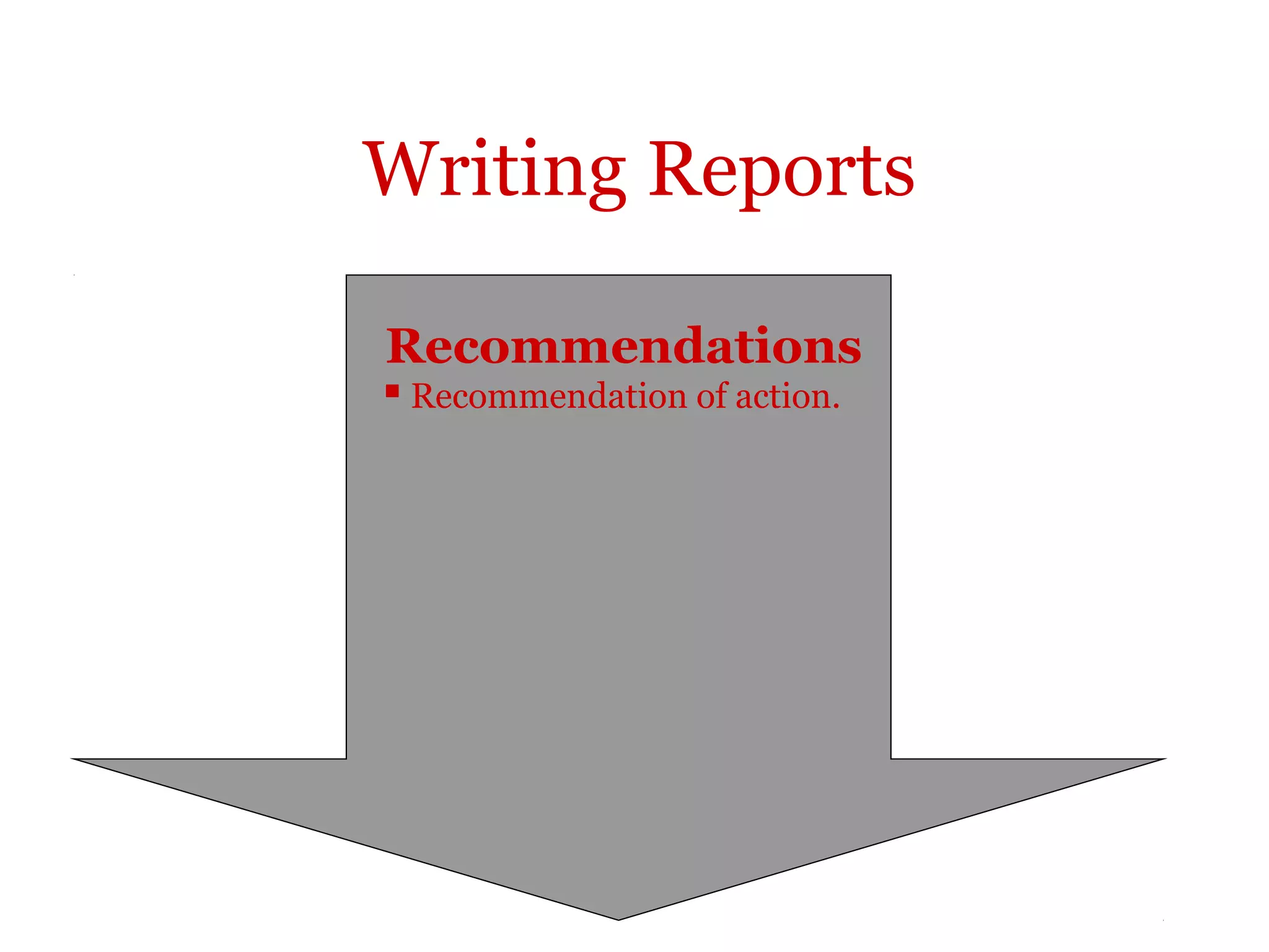 Writing Reports

Recommendations
 Recommendation of action.
 