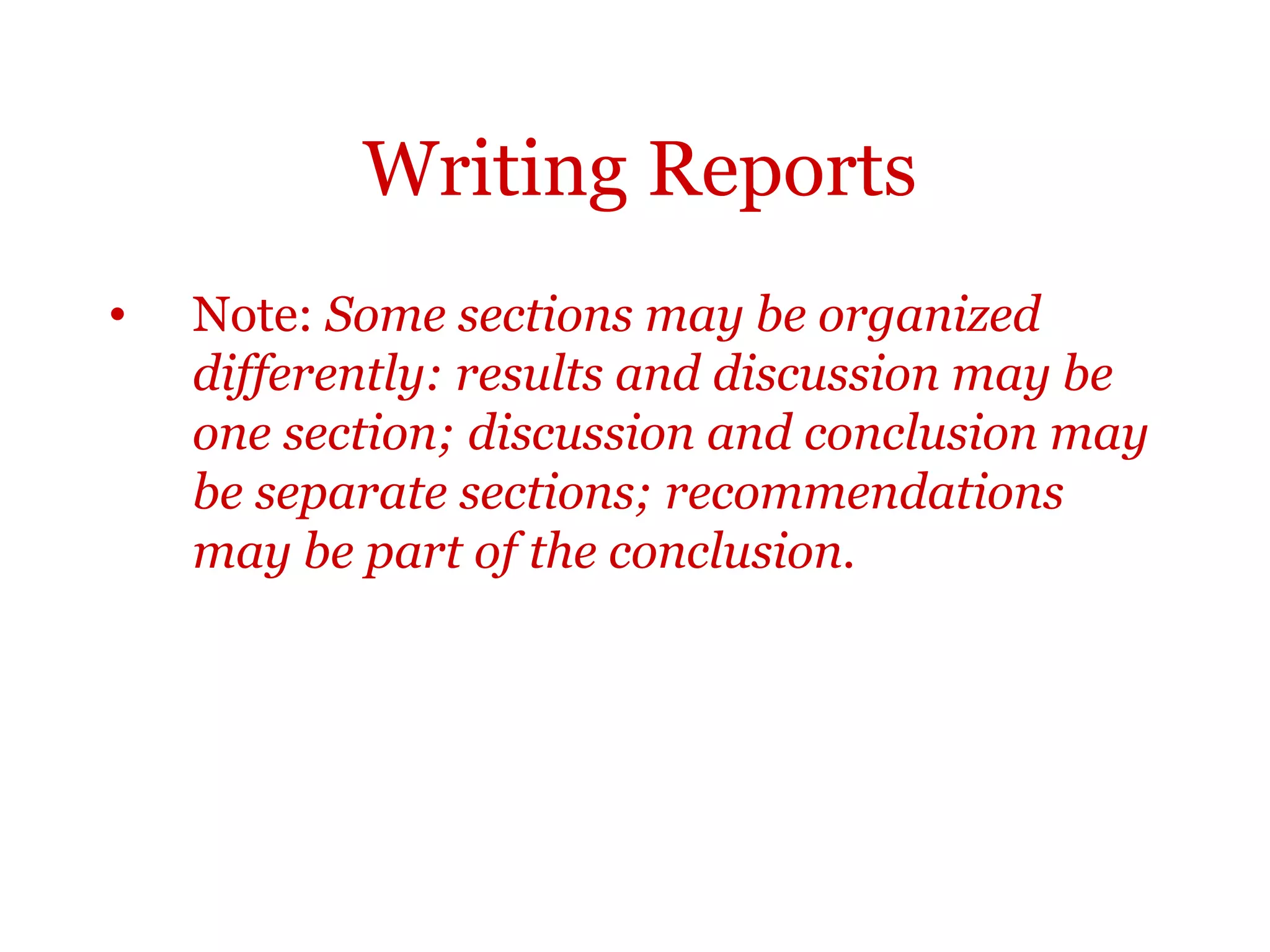 Writing Reports
•   Note: Some sections may be organized
    differently: results and discussion may be
    one section; discussion and conclusion may
    be separate sections; recommendations
    may be part of the conclusion.
 