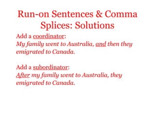 Run-on Sentences & Comma
    Splices: Solutions
Add a coordinator:
My family went to Australia, and then they
emigrated to Canada.

Add a subordinator:
After my family went to Australia, they
emigrated to Canada.
 