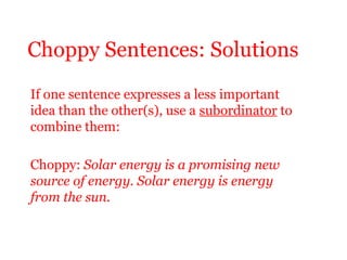 Choppy Sentences: Solutions
If one sentence expresses a less important
idea than the other(s), use a subordinator to
combine them:

Choppy: Solar energy is a promising new
source of energy. Solar energy is energy
from the sun.
 