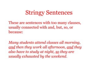 Stringy Sentences
These are sentences with too many clauses,
usually connected with and, but, so, or
because:

Many students attend classes all morning,
and then they work all afternoon, and they
also have to study at night, so they are
usually exhausted by the weekend.
 