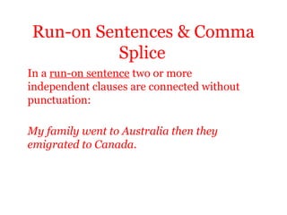 Run-on Sentences & Comma
         Splice
In a run-on sentence two or more
independent clauses are connected without
punctuation:

My family went to Australia then they
emigrated to Canada.
 