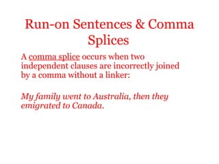 Run-on Sentences & Comma
         Splices
A comma splice occurs when two
independent clauses are incorrectly joined
by a comma without a linker:

My family went to Australia, then they
emigrated to Canada.
 