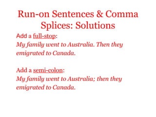 Run-on Sentences & Comma
    Splices: Solutions
Add a full-stop:
My family went to Australia. Then they
emigrated to Canada.

Add a semi-colon:
My family went to Australia; then they
emigrated to Canada.
 