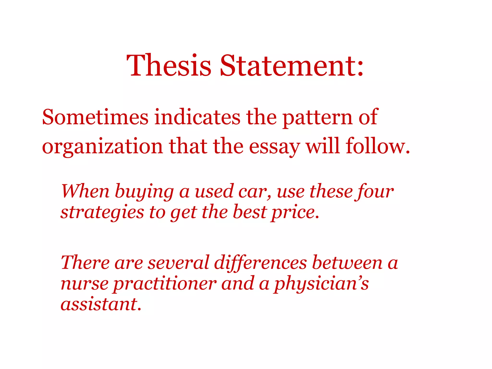 Thesis Statement:
Sometimes indicates the pattern of
organization that the essay will follow.
When buying a used car, use these four
strategies to get the best price.
There are several differences between a
nurse practitioner and a physician’s
assistant.
 