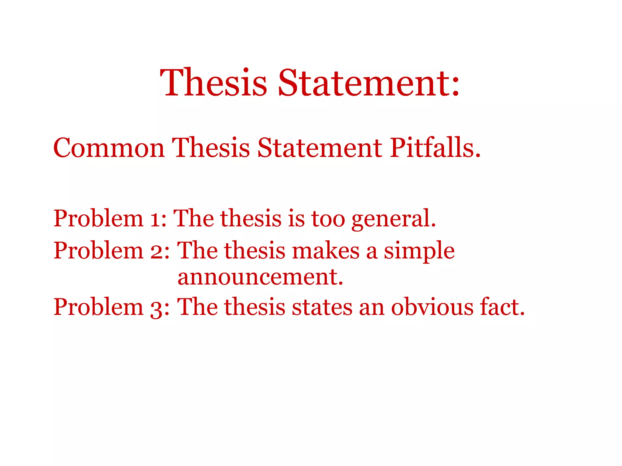 Thesis Statement:
Common Thesis Statement Pitfalls.
Problem 1: The thesis is too general.
Problem 2: The thesis makes a simple
announcement.
Problem 3: The thesis states an obvious fact.
 