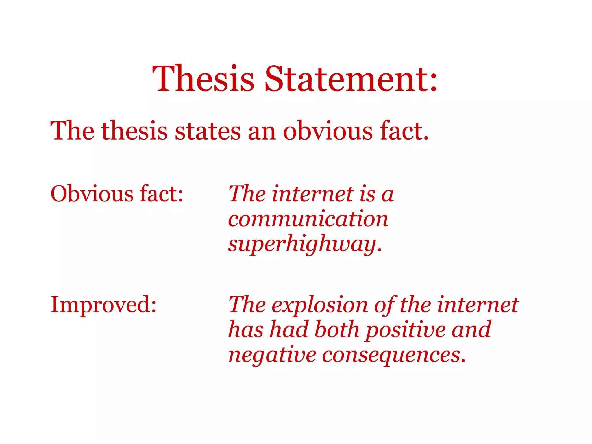 Thesis Statement:
The thesis states an obvious fact.
Obvious fact: The internet is a
communication
superhighway.
Improved: The explosion of the internet
has had both positive and
negative consequences.
 
