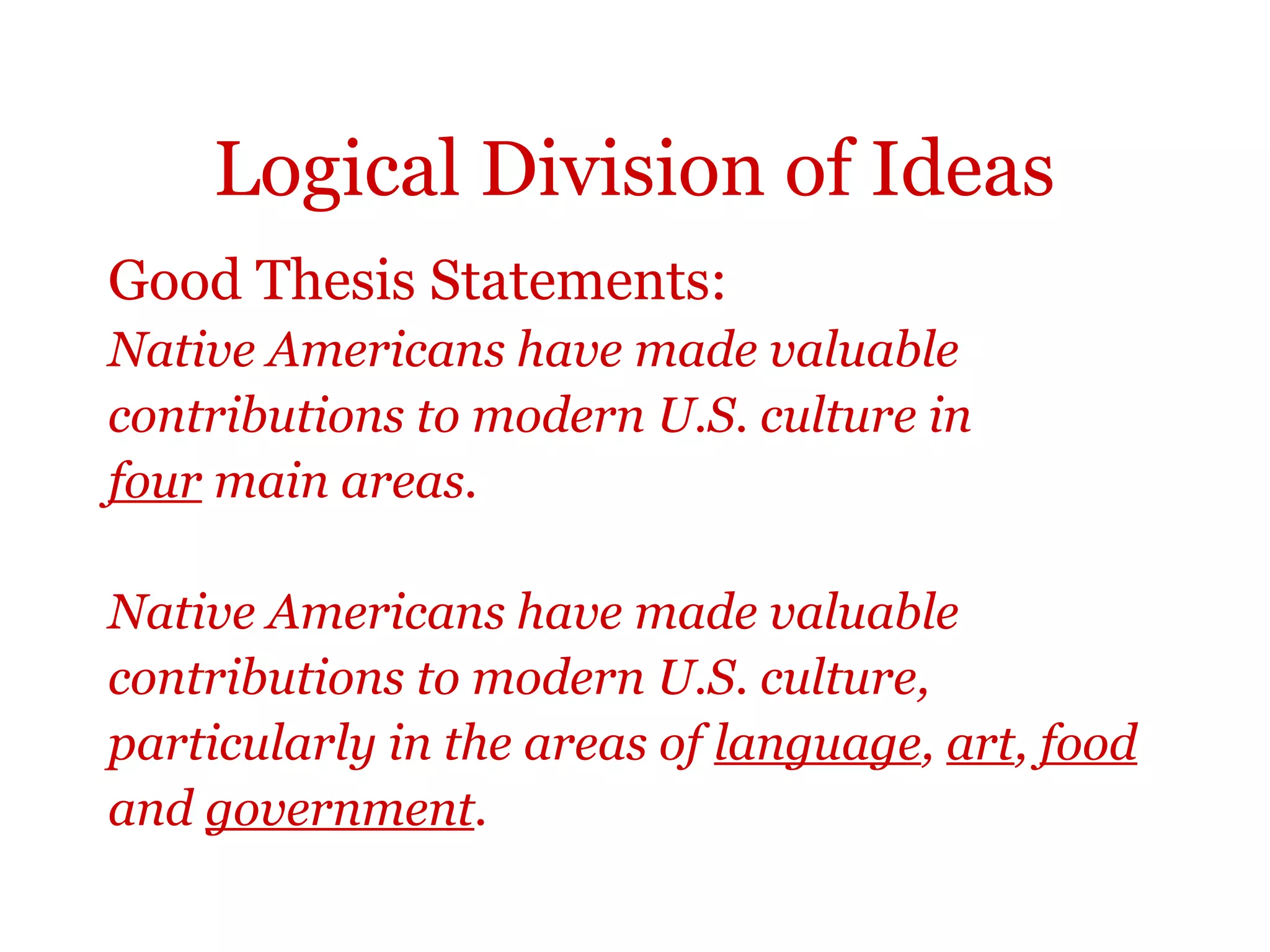 Logical Division of Ideas
Good Thesis Statements:
Native Americans have made valuable
contributions to modern U.S. culture in
four main areas.
Native Americans have made valuable
contributions to modern U.S. culture,
particularly in the areas of language, art, food
and government.
 