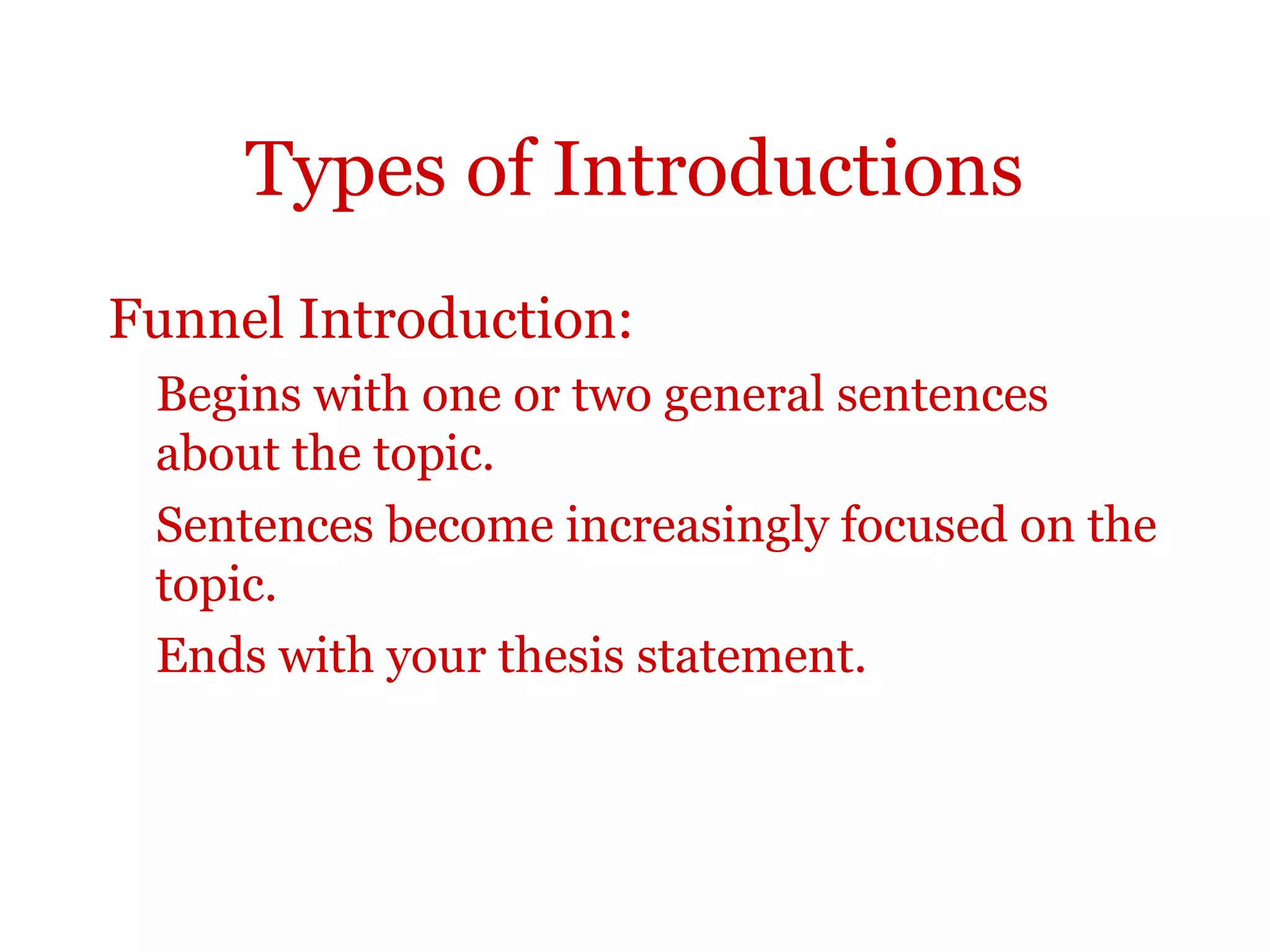 Types of Introductions
Funnel Introduction:
Begins with one or two general sentences
about the topic.
Sentences become increasingly focused on the
topic.
Ends with your thesis statement.
 