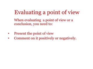Evaluating a point of view
    When evaluating a point of view or a
    conclusion, you need to:

•   Present the point of view
•   Comment on it positively or negatively.
 