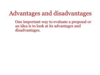 Advantages and disadvantages
  One important way to evaluate a proposal or
  an idea is to look at its advantages and
  disadvantages.
 