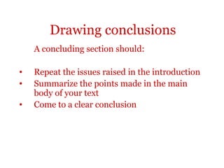 Drawing conclusions
    A concluding section should:

•   Repeat the issues raised in the introduction
•   Summarize the points made in the main
    body of your text
•   Come to a clear conclusion
 