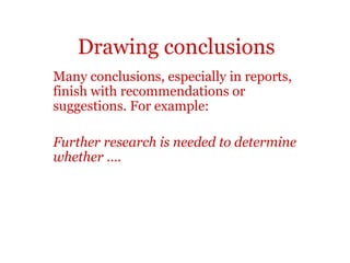 Drawing conclusions
Many conclusions, especially in reports,
finish with recommendations or
suggestions. For example:

Further research is needed to determine
whether ….
 