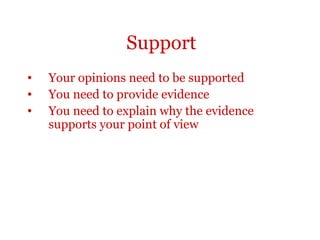 Support
•   Your opinions need to be supported
•   You need to provide evidence
•   You need to explain why the evidence
    supports your point of view
 