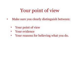 Your point of view
•       Make sure you clearly distinguish between:

    •     Your point of view
    •     Your evidence
    •     Your reasons for believing what you do.
 