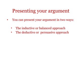Presenting your argument
•       You can present your argument in two ways:

    •     The inductive or balanced approach
    •     The deductive or persuasive approach
 