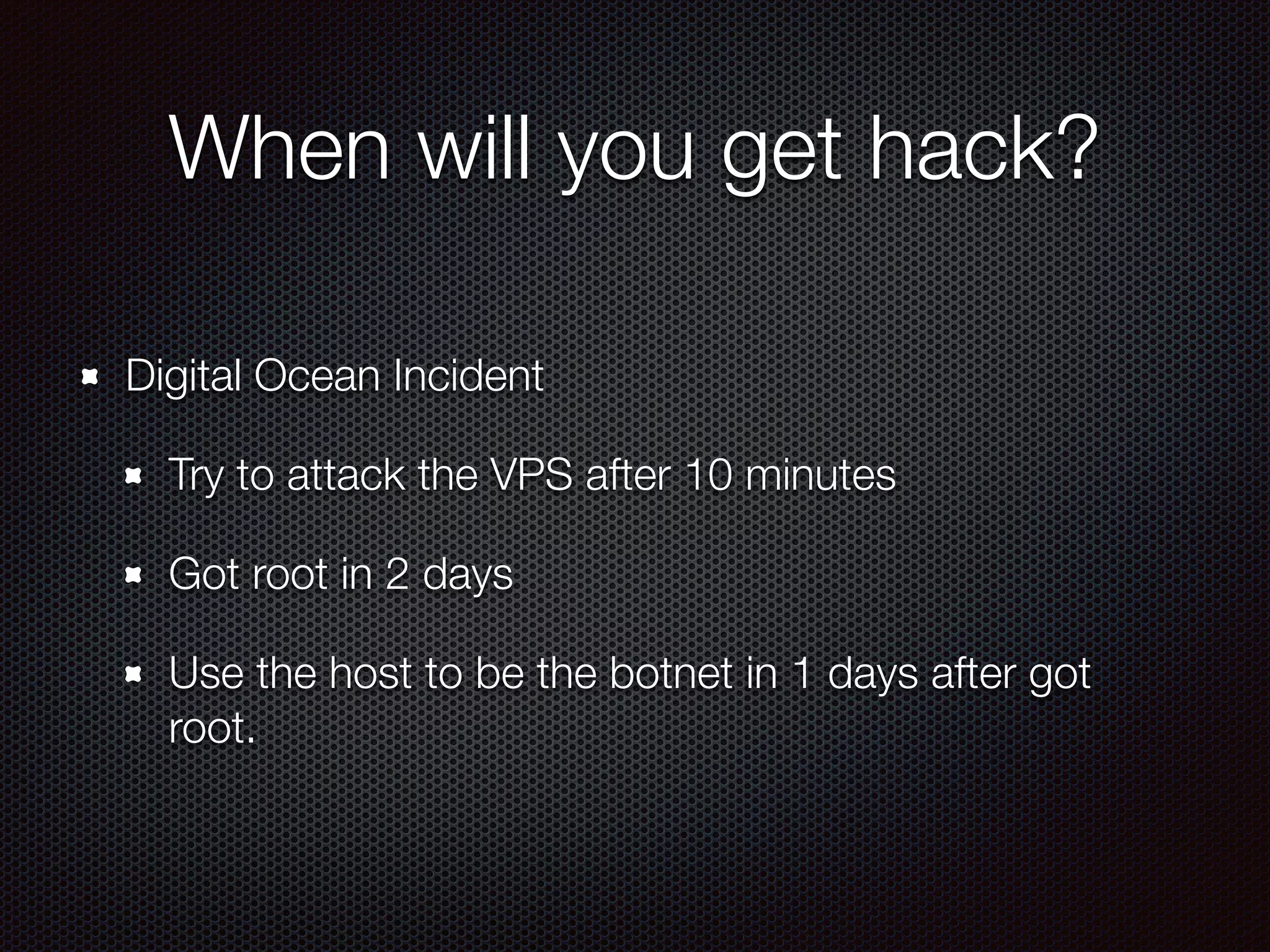 When will you get hack?
Digital Ocean Incident
Try to attack the VPS after 10 minutes
Got root in 2 days
Use the host to be the botnet in 1 days after got
root.
 