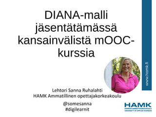DIANA-malli
jäsentätämässä
kansainvälistä mOOC-
kurssia
Lehtori Sanna Ruhalahti
HAMK Ammatillinen opettajakorkeakoulu
@somesanna
#digilearnit
 