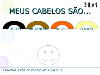 MEUS CABELOS SÃO... PRETOS LOIROS RUIVOS CASTANHOS ARRASTAR A COR DO CABELO ATÉ A CARINHA. 