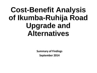 Cost-Benefit Analysis 
of Ikumba-Ruhija Road 
Upgrade and 
Alternatives 
Summary of Findings 
September 2014 
 