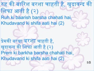 रुह की बारिरिश बरिशार चारहती है, खुदारवन्द की
िशफार आती है (२)
Ruh ki baarish barsha chahati hai,
Khudavand ki shifa aati hai (2)
प्रेमकी बरिखार बरिशार चारहती है,
खुदारवन्द की िशफार आती है (२)
Prem ki barkha barsha chahati hai,
Khudavand ki shifa aati hai (2)

1/5

 