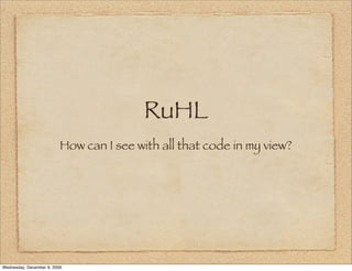 RuHL
                          How can I see with all that code in my view?




Wednesday, December 9, 2009
 
