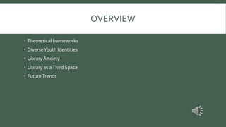 OVERVIEW
 Theoretical frameworks
 DiverseYouth Identities
 Library Anxiety
 Library as aThird Space
 FutureTrends
 