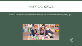 PHYSICAL SPACE
“Because play is the foundation of early learning” (Smallwood and Birkenfeld, 2018, p. 9).
 