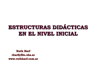 ESTRUCTURAS DIDÁCTICAS EN EL NIVEL INICIAL Ruth Harf [email_address] www.ruthharf.com.ar 