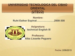 Nombre:
Ruht Esther Espinal…………………2008-308
Asignatura:
technical English III
Profesora:
Alba Lissette Peguero
Fecha: 2/09/2015
 
