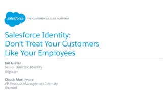 Salesforce Identity:
Don’t Treat Your Customers
Like Your Employees
Ian Glazer
Senior Director, Identity
@iglazer
Chuck Mortimore
VP, Product Management Identity
@cmort
 