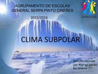AGRUPAMENTO DE ESCOLAS
GENERAL SERPA PINTO CINFÃES
2015/2016
CLIMA SUBPOLAR
Trabalho realizado
por: Rodrigo Adrião
Rui Teixeira
 