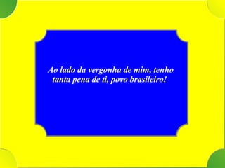 Tenho  Ao lado da vergonha de mim, tenho tanta pena de ti, povo brasileiro!  